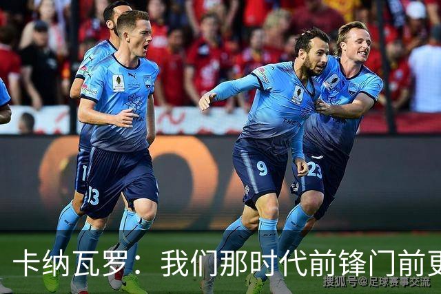 卡纳瓦罗：我们那时代前锋门前更像杀手，现在更注重团队配合