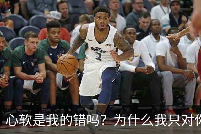 心软是我的错吗？为什么我只对你心软？