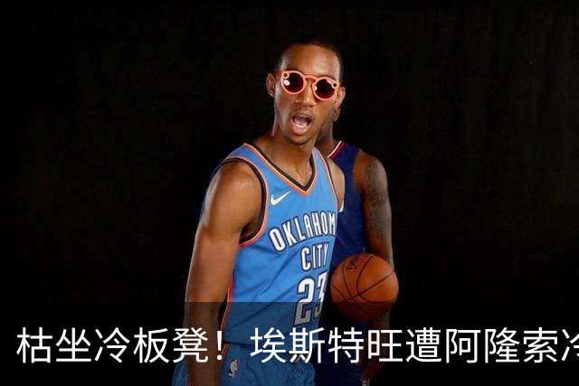枯坐冷板凳！埃斯特旺遭阿隆索冷落 冬窗或离开切尔西？