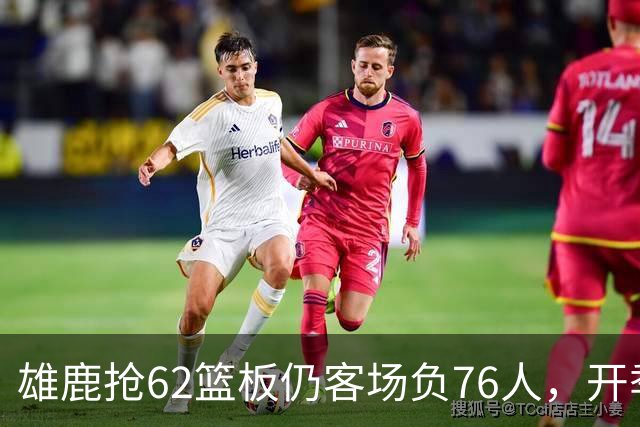 雄鹿抢62篮板仍客场负76人，开季三连败