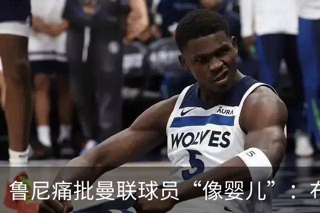 鲁尼痛批曼联球员“像婴儿”：布鲁诺和马丁内斯该照照镜子